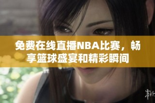 免费在线直播NBA比赛，畅享篮球盛宴和精彩瞬间