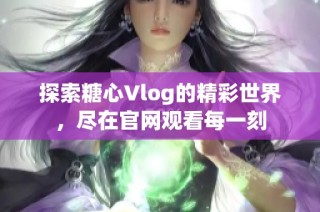 探索糖心Vlog的精彩世界，尽在官网观看每一刻