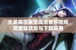 天美麻花星空高清音乐视频完整版欣赏与下载指南