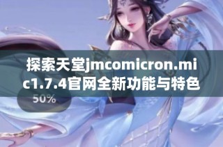 探索天堂jmcomicron.mic1.7.4官网全新功能与特色，畅享极致体验