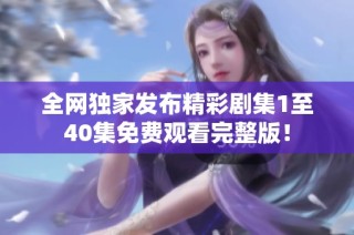 全网独家发布精彩剧集1至40集免费观看完整版！