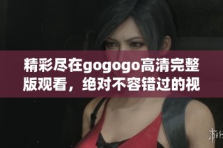 精彩尽在gogogo高清完整版观看，绝对不容错过的视听盛宴