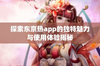 探索东京热app的独特魅力与使用体验揭秘