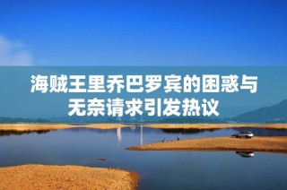 海贼王里乔巴罗宾的困惑与无奈请求引发热议