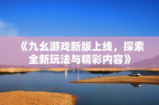 《九幺游戏新版上线，探索全新玩法与精彩内容》