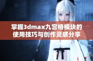 掌握3dmax九宫格模块的使用技巧与创作灵感分享