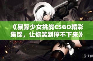 《暴躁少女挑战CSGO精彩集锦，让你笑到停不下来》