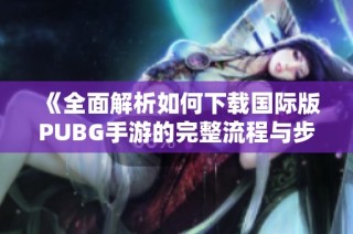 《全面解析如何下载国际版PUBG手游的完整流程与步骤》