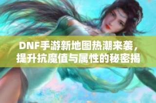 DNF手游新地图热潮来袭，提升抗魔值与属性的秘密揭晓