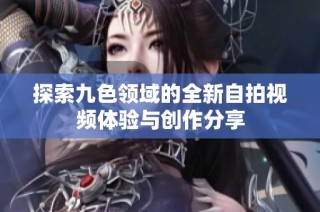 探索九色领域的全新自拍视频体验与创作分享