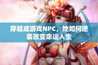 穿越成游戏NPC，她如何逆袭改变命运人生