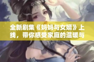 全新剧集《妈妈与女婿》上线，带你感受家庭的温暖与复杂情感