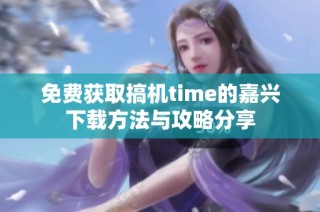 免费获取搞机time的嘉兴下载方法与攻略分享