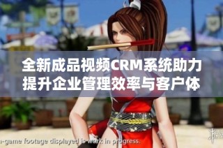 全新成品视频CRM系统助力提升企业管理效率与客户体验