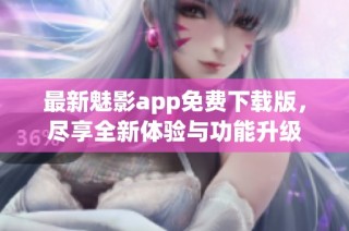 最新魅影app免费下载版，尽享全新体验与功能升级