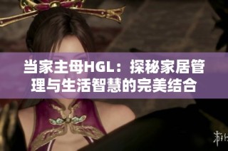 当家主母HGL：探秘家居管理与生活智慧的完美结合