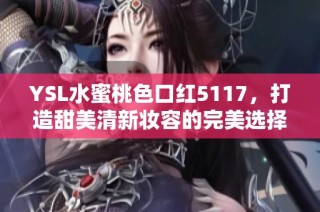 YSL水蜜桃色口红5117，打造甜美清新妆容的完美选择