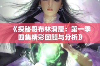 《探秘哥布林洞窟：第一季四集精彩回顾与分析》