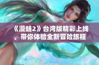 《漫蛙2》台湾版精彩上线，带你体验全新冒险旅程