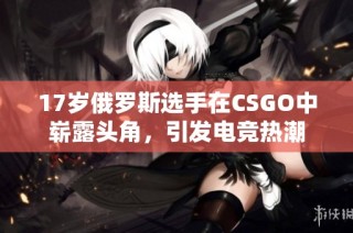 17岁俄罗斯选手在CSGO中崭露头角，引发电竞热潮