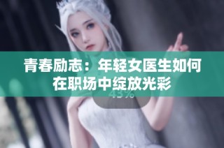 青春励志：年轻女医生如何在职场中绽放光彩