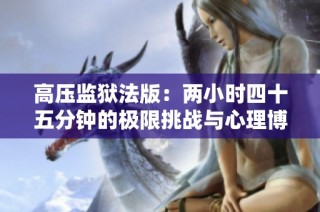 高压监狱法版：两小时四十五分钟的极限挑战与心理博弈