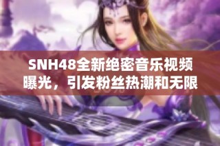 SNH48全新绝密音乐视频曝光，引发粉丝热潮和无限期待