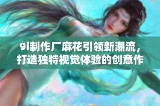 9i制作厂麻花引领新潮流，打造独特视觉体验的创意作品