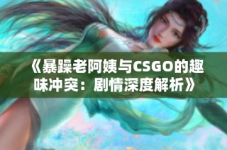 《暴躁老阿姨与CSGO的趣味冲突：剧情深度解析》