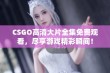 CSGO高清大片全集免费观看，尽享游戏精彩瞬间！