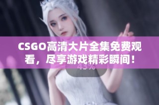 CSGO高清大片全集免费观看，尽享游戏精彩瞬间！