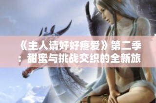 《主人请好好疼爱》第二季：甜蜜与挑战交织的全新旅程即将开启