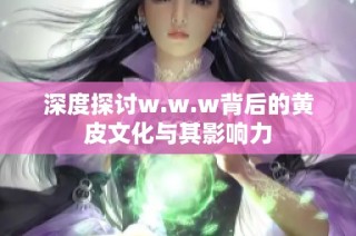 深度探讨w.w.w背后的黄皮文化与其影响力