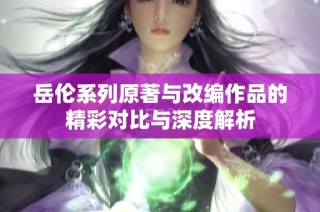 岳伦系列原著与改编作品的精彩对比与深度解析