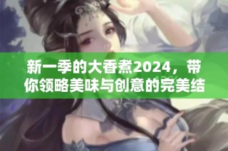 新一季的大香煮2024，带你领略美味与创意的完美结合