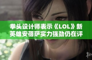 拳头设计师表示《LOL》新英雄安蓓萨实力强劲仍在评估中