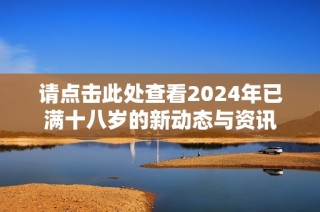 请点击此处查看2024年已满十八岁的新动态与资讯