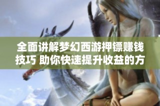 全面讲解梦幻西游押镖赚钱技巧 助你快速提升收益的方法