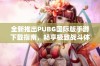 全新推出PUBG国际版手游下载指南，畅享极致战斗体验与精彩玩法