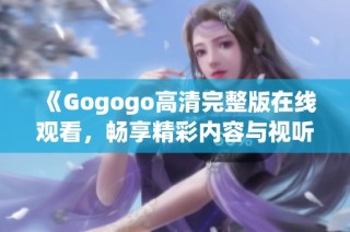 《Gogogo高清完整版在线观看，畅享精彩内容与视听盛宴》