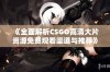 《全面解析CSGO高清大片资源免费观看渠道与推荐》