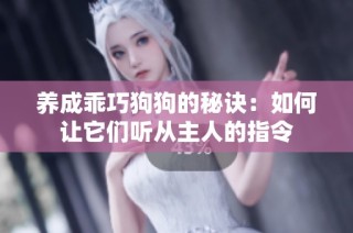 养成乖巧狗狗的秘诀：如何让它们听从主人的指令