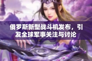 俄罗斯新型战斗机发布，引发全球军事关注与讨论