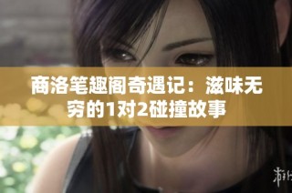 商洛笔趣阁奇遇记：滋味无穷的1对2碰撞故事