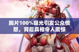 胸片100%曝光引发公众愤怒，背后真相令人震惊