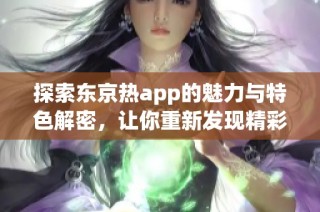 探索东京热app的魅力与特色解密，让你重新发现精彩内容。