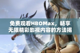 免费观看HBOMax，畅享无限精彩影视内容的方法揭秘