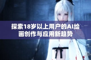 探索18岁以上用户的AI绘画创作与应用新趋势