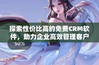 探索性价比高的免费CRM软件，助力企业高效管理客户关系