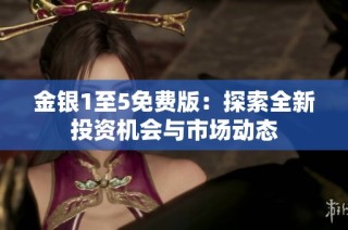 金银1至5免费版：探索全新投资机会与市场动态